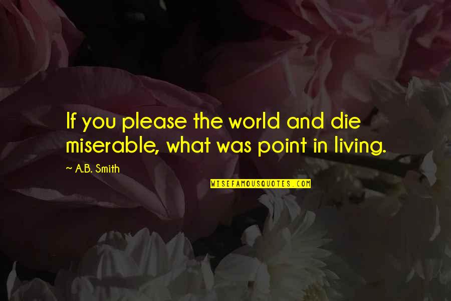 Miserable World Quotes By A.B. Smith: If you please the world and die miserable,