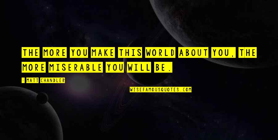 Miserable World Quotes By Matt Chandler: The more you make this world about you,
