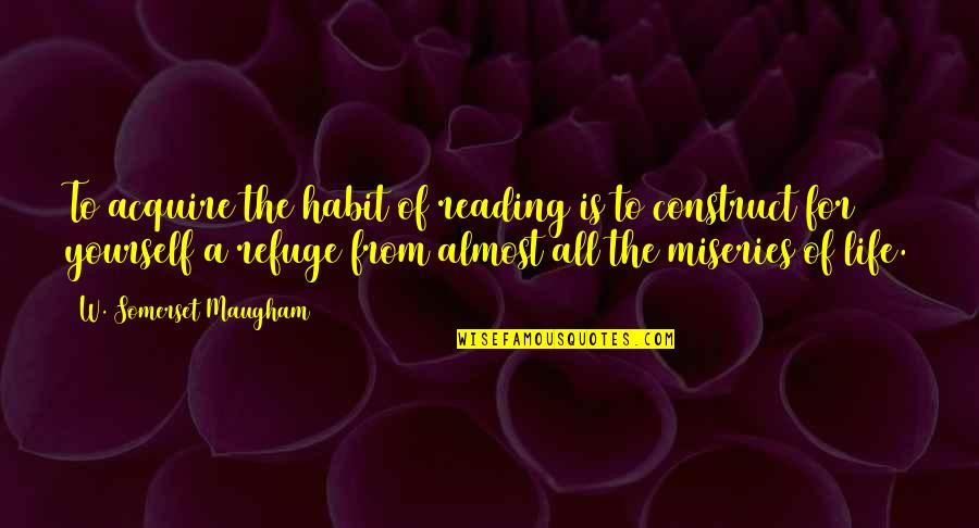 Miseries Of Life Quotes By W. Somerset Maugham: To acquire the habit of reading is to