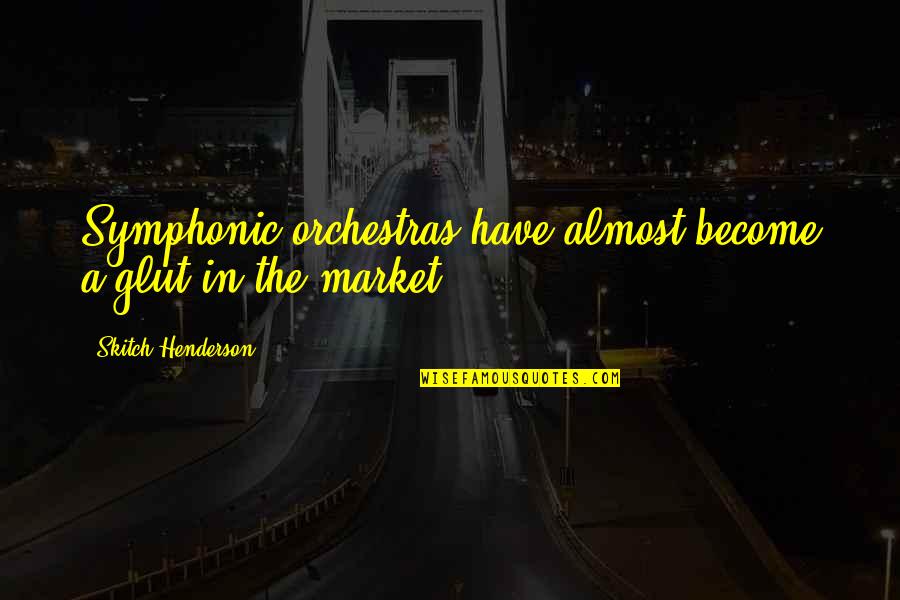 Miseries Of War Quotes By Skitch Henderson: Symphonic orchestras have almost become a glut in Miseries Of War Quotes By Skitch Henderson: Symphonic orchestras have almost become a glut in