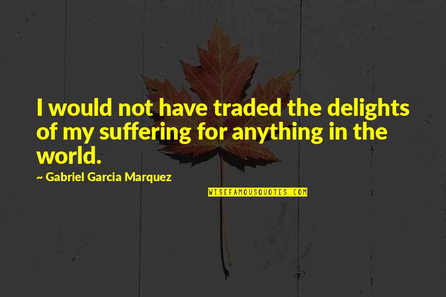 Misery And Suffering Quotes By Gabriel Garcia Marquez: I would not have traded the delights of