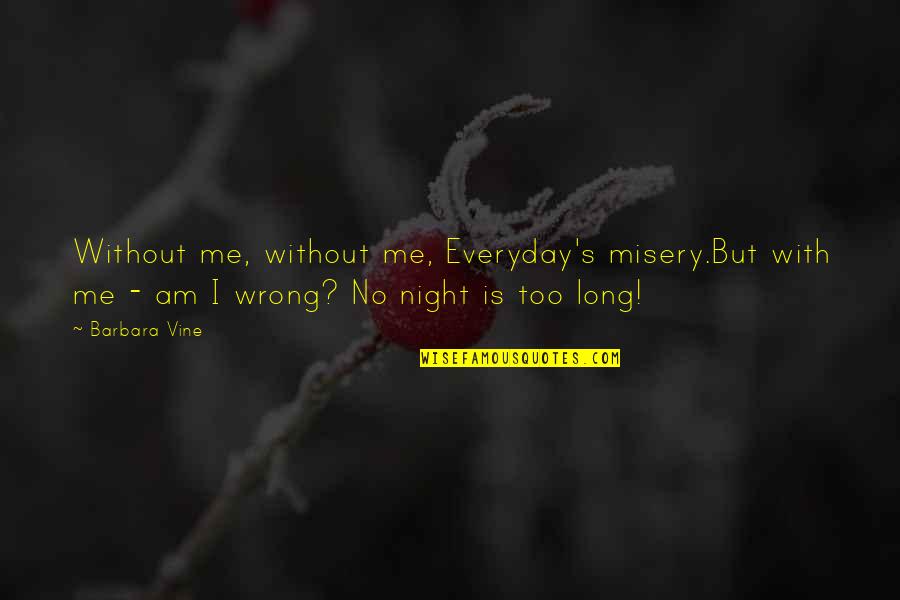 Misery's Quotes By Barbara Vine: Without me, without me, Everyday's misery.But with me Misery's Quotes By Barbara Vine: Without me, without me, Everyday's misery.But with me