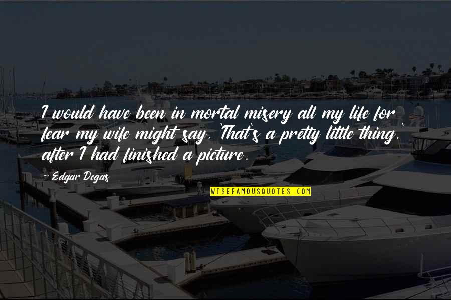 Misery's Quotes By Edgar Degas: I would have been in mortal misery all Misery's Quotes By Edgar Degas: I would have been in mortal misery all