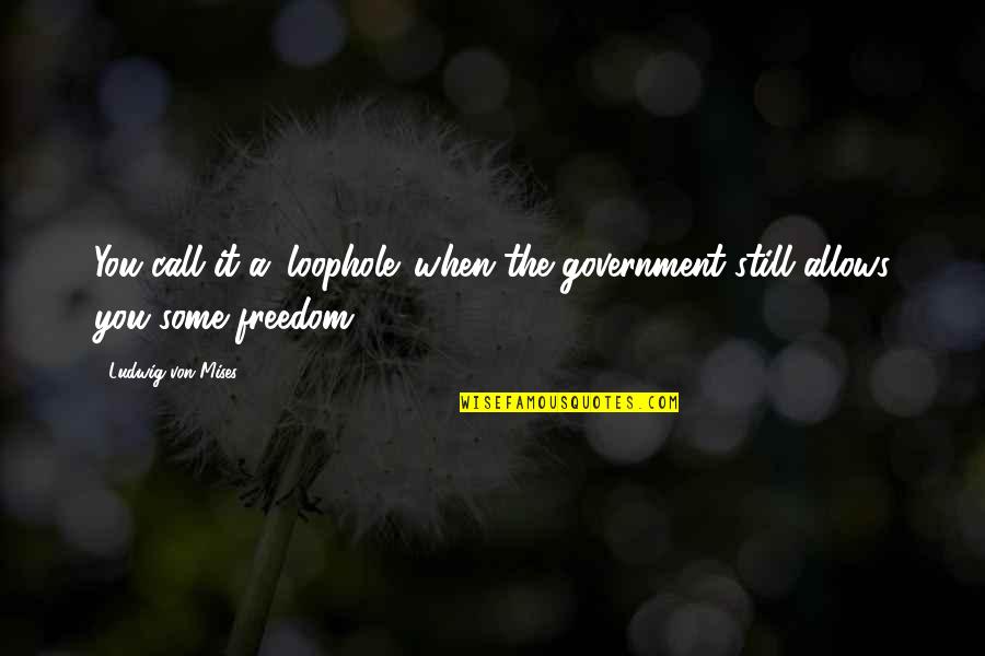 Mises Government Quotes By Ludwig Von Mises: You call it a 'loophole' when the government