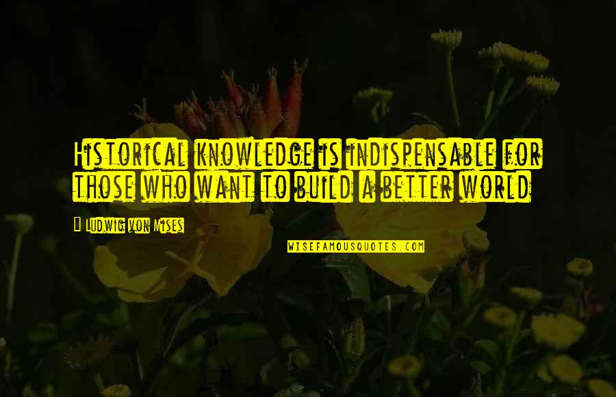 Mises Quotes By Ludwig Von Mises: Historical knowledge is indispensable for those who want