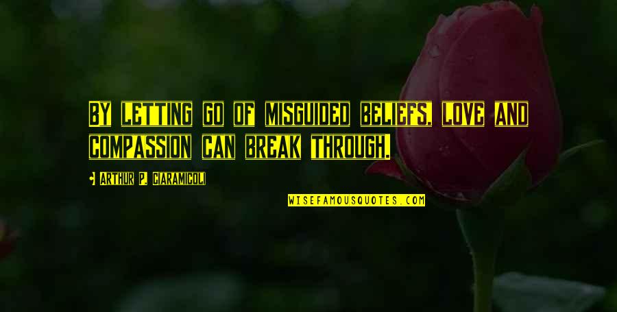 Misguided Compassion Quotes By Arthur P. Ciaramicoli: By letting go of misguided beliefs, love and Misguided Compassion Quotes By Arthur P. Ciaramicoli: By letting go of misguided beliefs, love and
