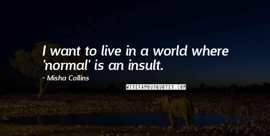 Misha Collins quotes: I want to live in a world where 'normal' is an insult.