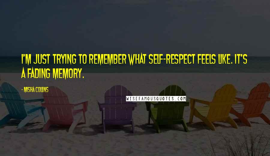 Misha Collins quotes: I'm just trying to remember what self-respect feels like. It's a fading memory.