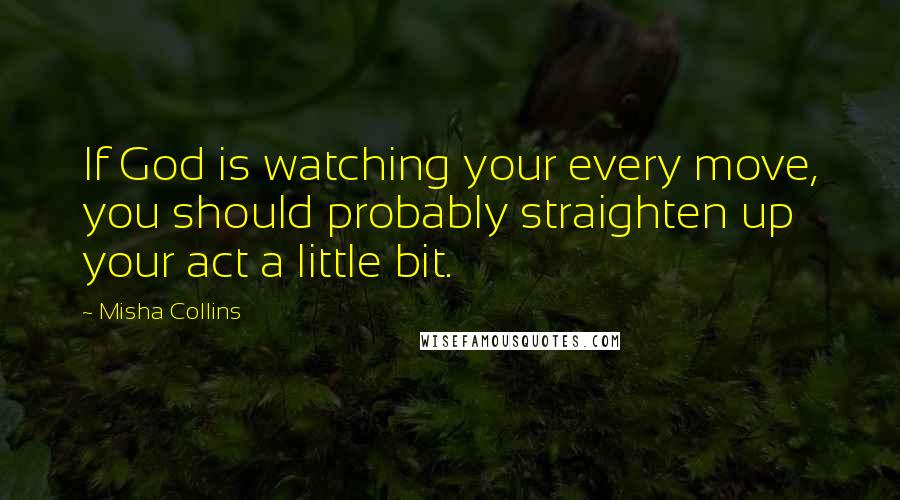 Misha Collins quotes: If God is watching your every move, you should probably straighten up your act a little bit.