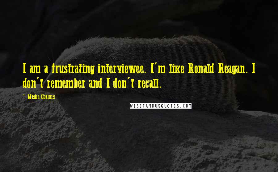 Misha Collins quotes: I am a frustrating interviewee. I'm like Ronald Reagan. I don't remember and I don't recall.