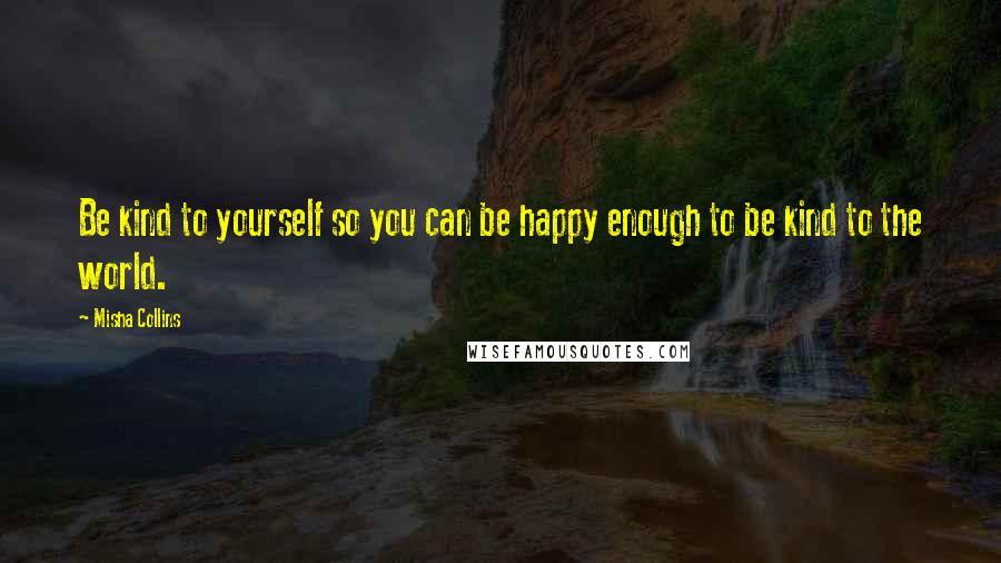 Misha Collins quotes: Be kind to yourself so you can be happy enough to be kind to the world.
