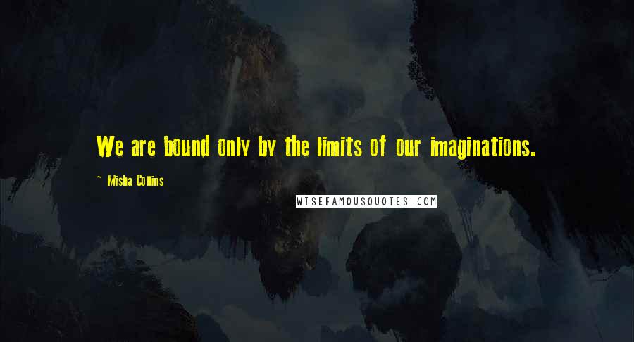 Misha Collins quotes: We are bound only by the limits of our imaginations.