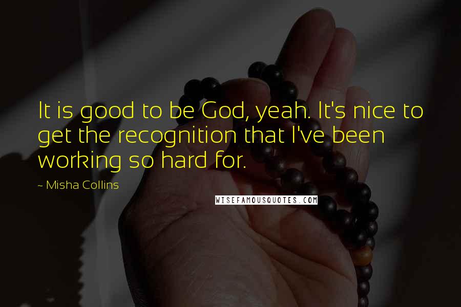 Misha Collins quotes: It is good to be God, yeah. It's nice to get the recognition that I've been working so hard for.