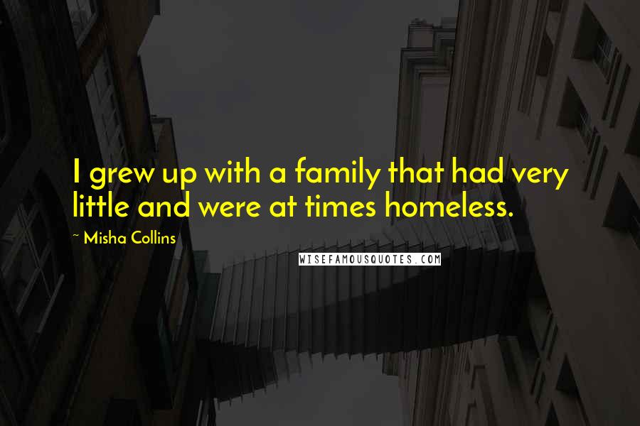 Misha Collins quotes: I grew up with a family that had very little and were at times homeless.