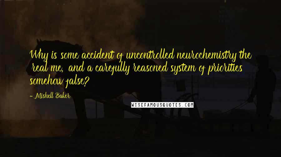 Mishell Baker quotes: Why is some accident of uncontrolled neurochemistry the 'real me,' and a carefully reasoned system of priorities somehow false?