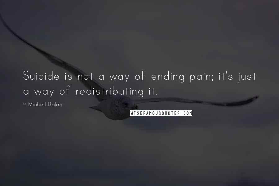 Mishell Baker quotes: Suicide is not a way of ending pain; it's just a way of redistributing it.