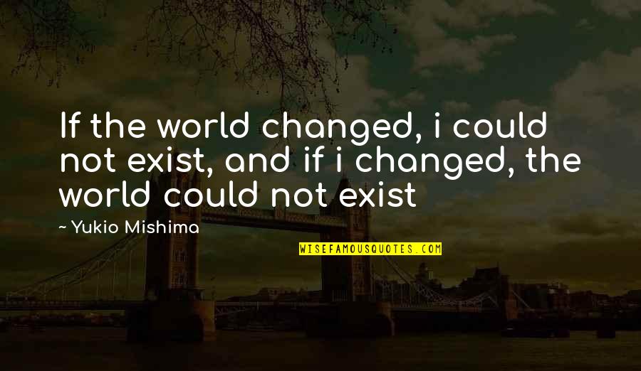 Mishima Quotes By Yukio Mishima: If the world changed, i could not exist,