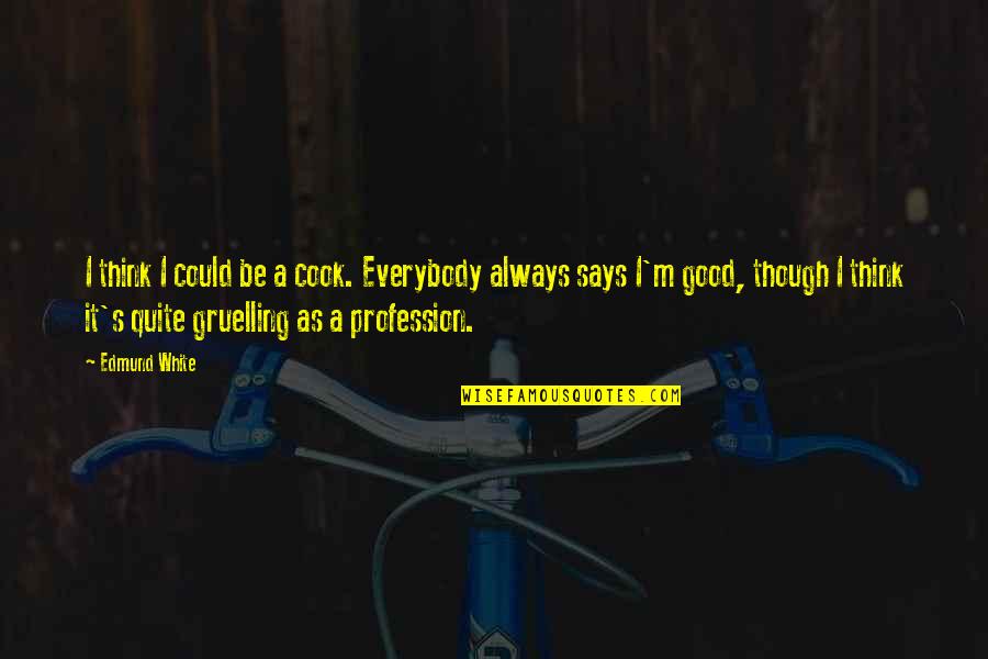 Mishka Shubaly Quotes By Edmund White: I think I could be a cook. Everybody Mishka Shubaly Quotes By Edmund White: I think I could be a cook. Everybody