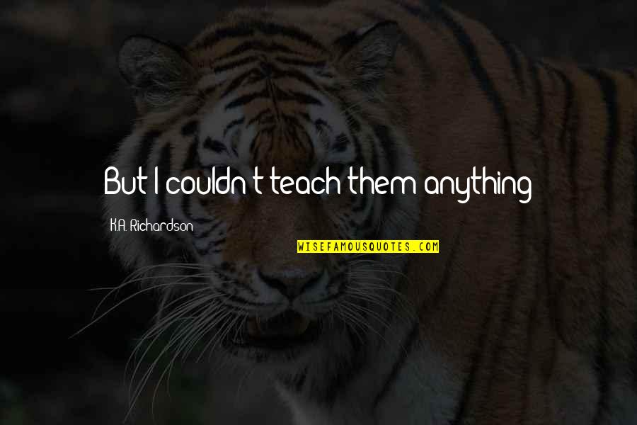 Mishkind Quotes By K.A. Richardson: But I couldn't teach them anything Mishkind Quotes By K.A. Richardson: But I couldn't teach them anything