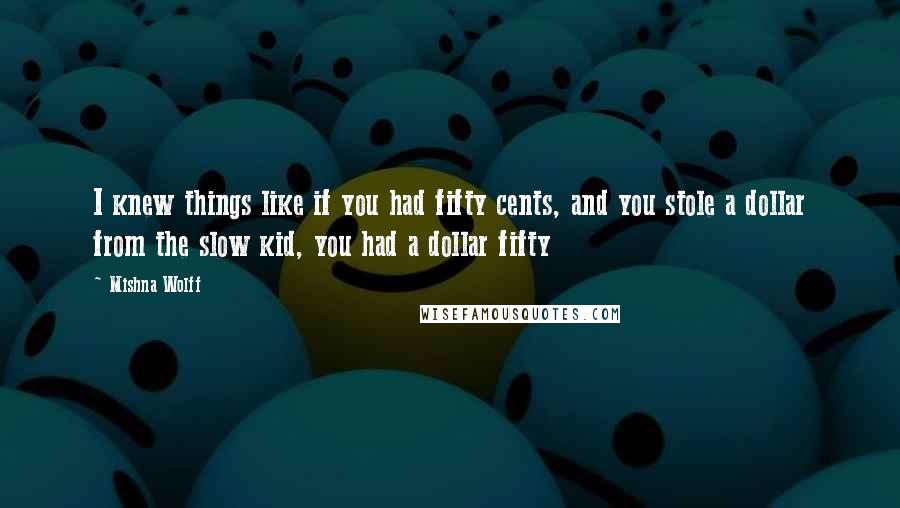 Mishna Wolff quotes: I knew things like if you had fifty cents, and you stole a dollar from the slow kid, you had a dollar fifty Mishna Wolff quotes: I knew things like if you had fifty cents, and you stole a dollar from the slow kid, you had a dollar fifty