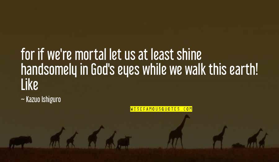 Miskovich Scientology Quotes By Kazuo Ishiguro: for if we're mortal let us at least