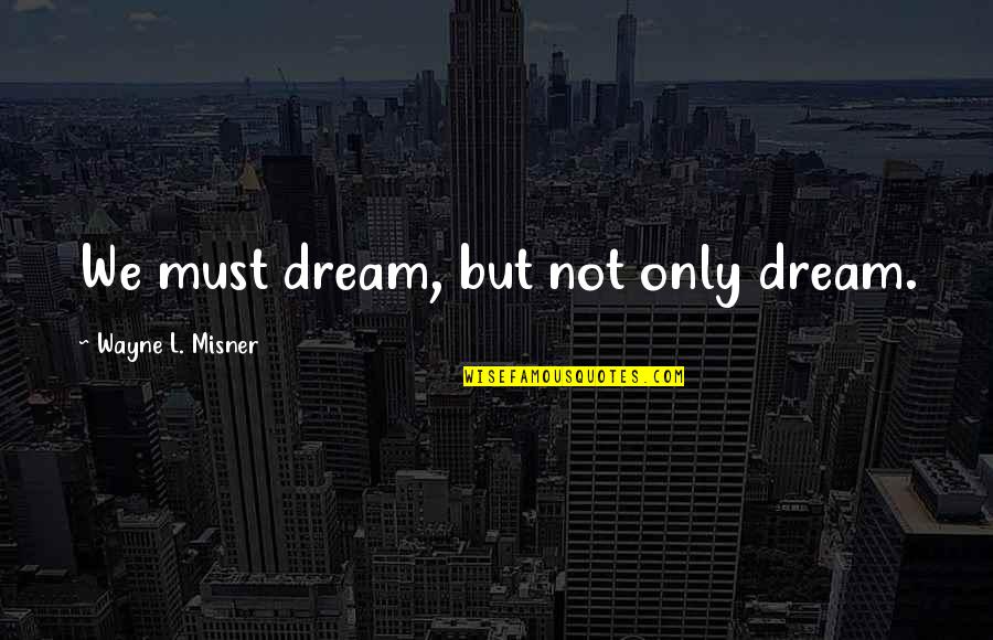 Misner Quotes By Wayne L. Misner: We must dream, but not only dream.