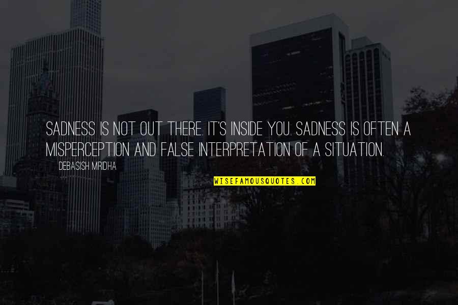 Misperception Quotes By Debasish Mridha: Sadness is not out there. It's inside you.