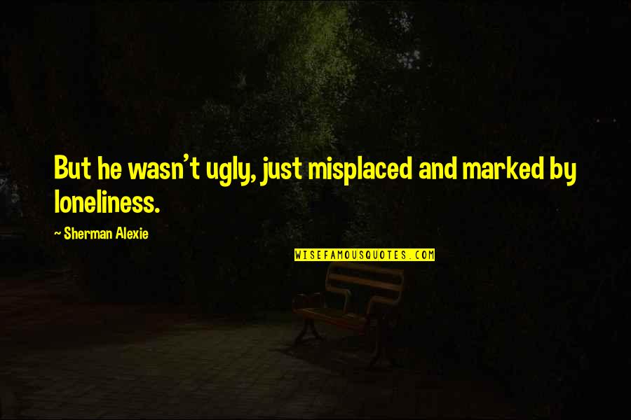 Misplaced Quotes By Sherman Alexie: But he wasn't ugly, just misplaced and marked