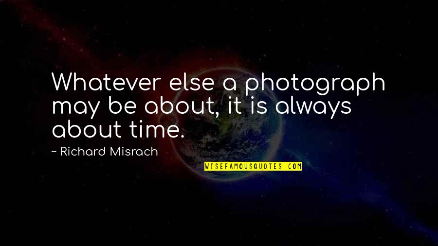 Misrach Richard Quotes By Richard Misrach: Whatever else a photograph may be about, it