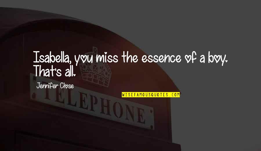 Miss All Of You Quotes By Jennifer Close: Isabella, you miss the essence of a boy. Miss All Of You Quotes By Jennifer Close: Isabella, you miss the essence of a boy.