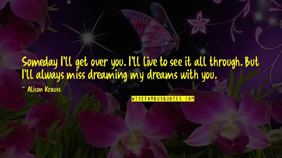 Miss All Quotes By Alison Krauss: Someday I'll get over you. I'll live to