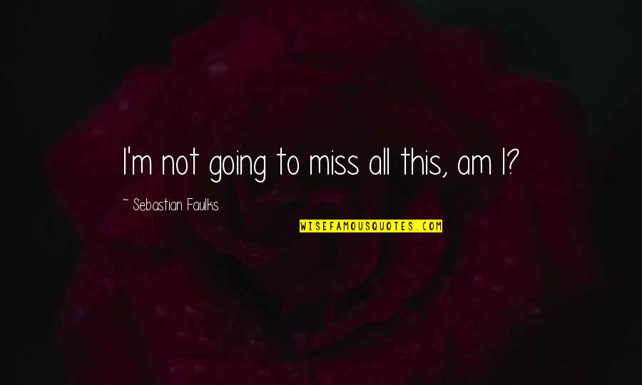 Miss All Quotes By Sebastian Faulks: I'm not going to miss all this, am