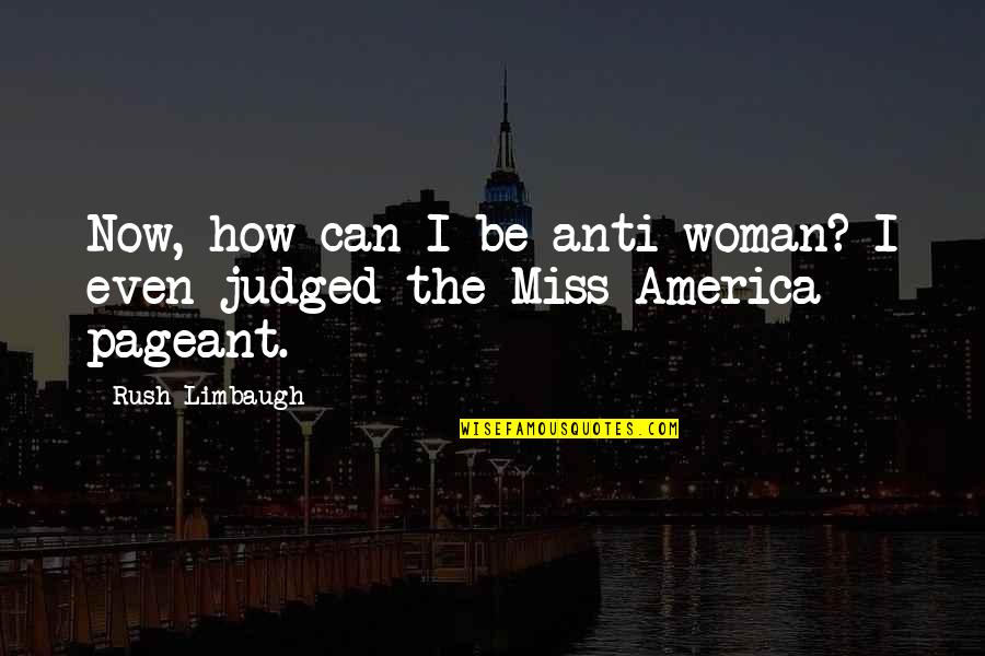 Miss America Quotes By Rush Limbaugh: Now, how can I be anti-woman? I even