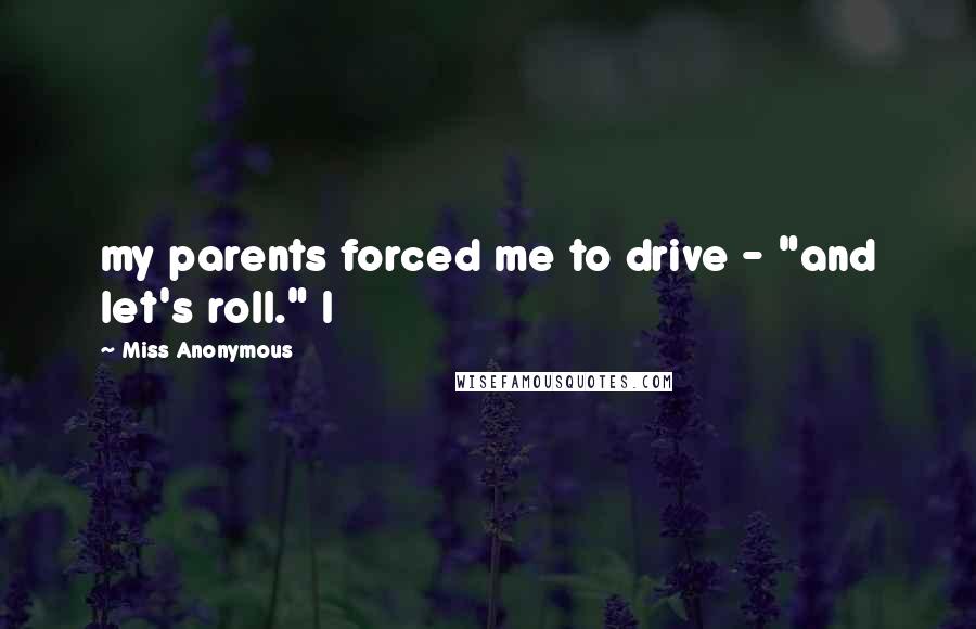 Miss Anonymous quotes: my parents forced me to drive - "and let's roll." I