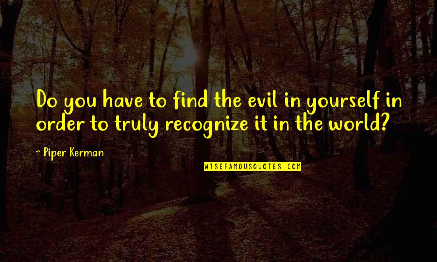Miss Being Me Quotes By Piper Kerman: Do you have to find the evil in Miss Being Me Quotes By Piper Kerman: Do you have to find the evil in