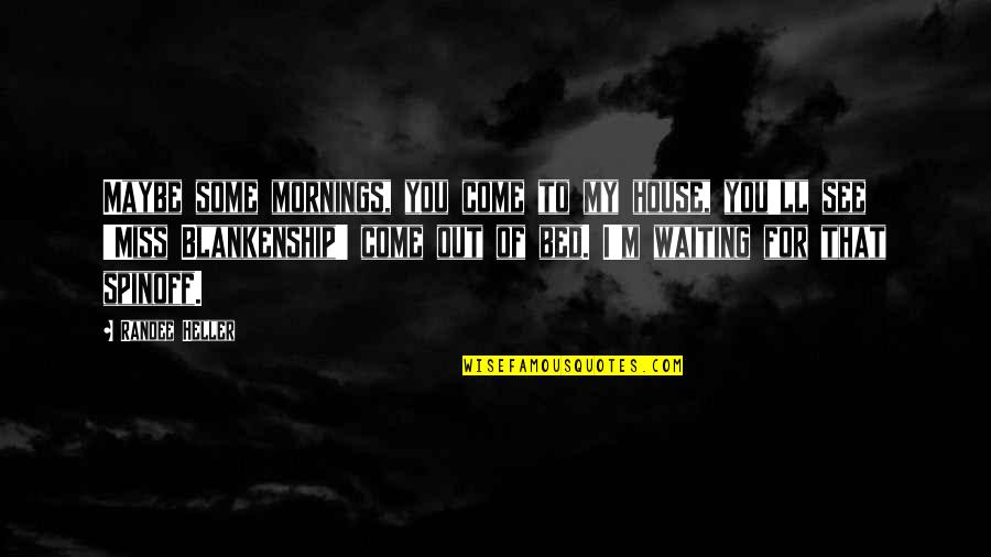 Miss Blankenship Quotes By Randee Heller: Maybe some mornings, you come to my house,