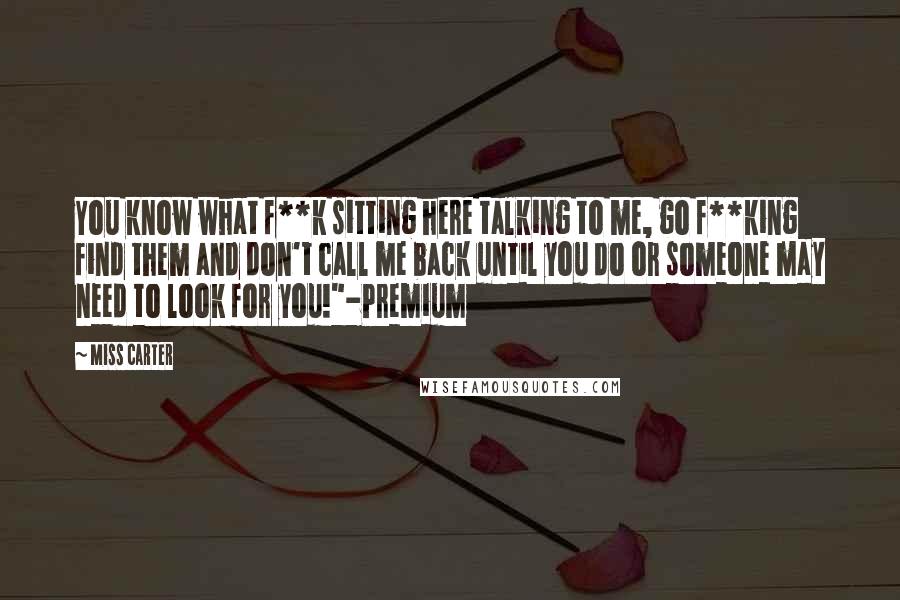 Miss Carter quotes: You know what f**k sitting here talking to me, go f**king find them and don't call me back until you do or someone may need to look for you!"-Premium