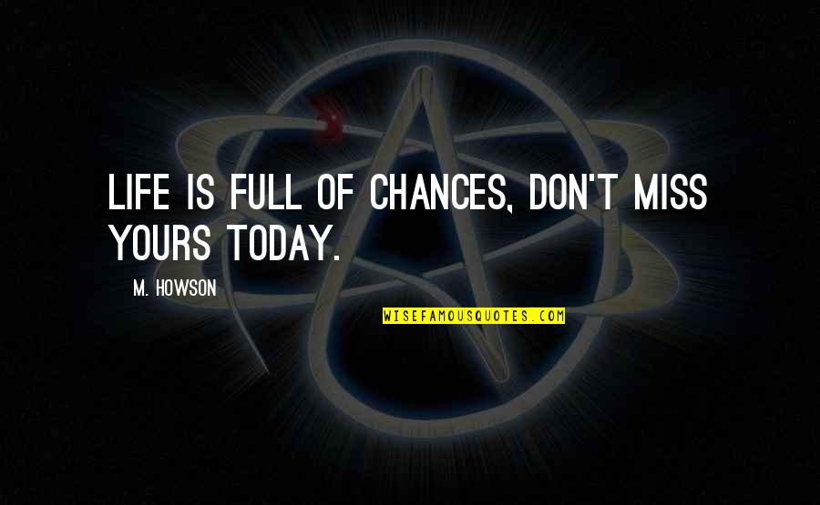 Miss Chance Quotes By M. Howson: Life is full of chances, don't miss yours Miss Chance Quotes By M. Howson: Life is full of chances, don't miss yours