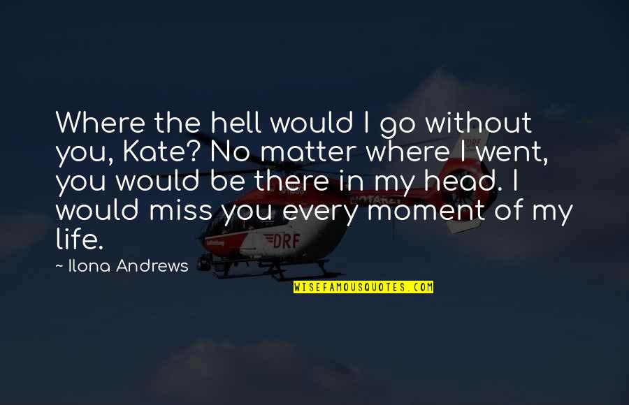 Miss Every Moment With You Quotes By Ilona Andrews: Where the hell would I go without you,