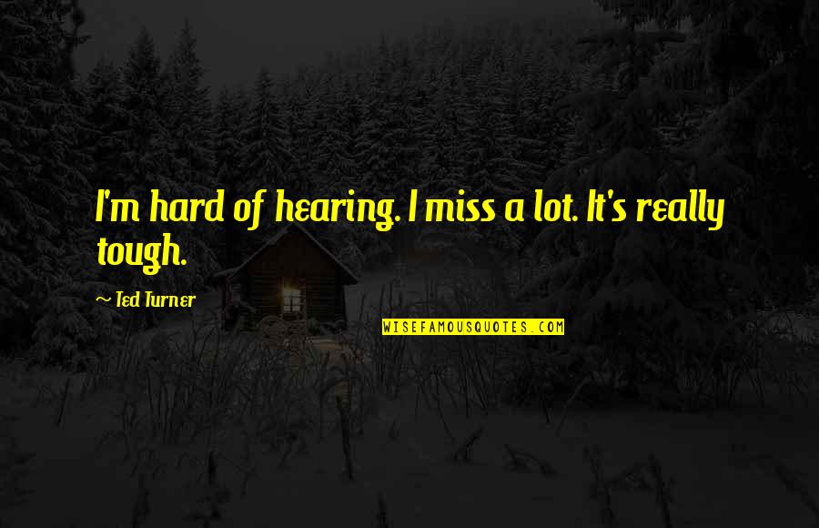 Miss Hearing From You Quotes By Ted Turner: I'm hard of hearing. I miss a lot.