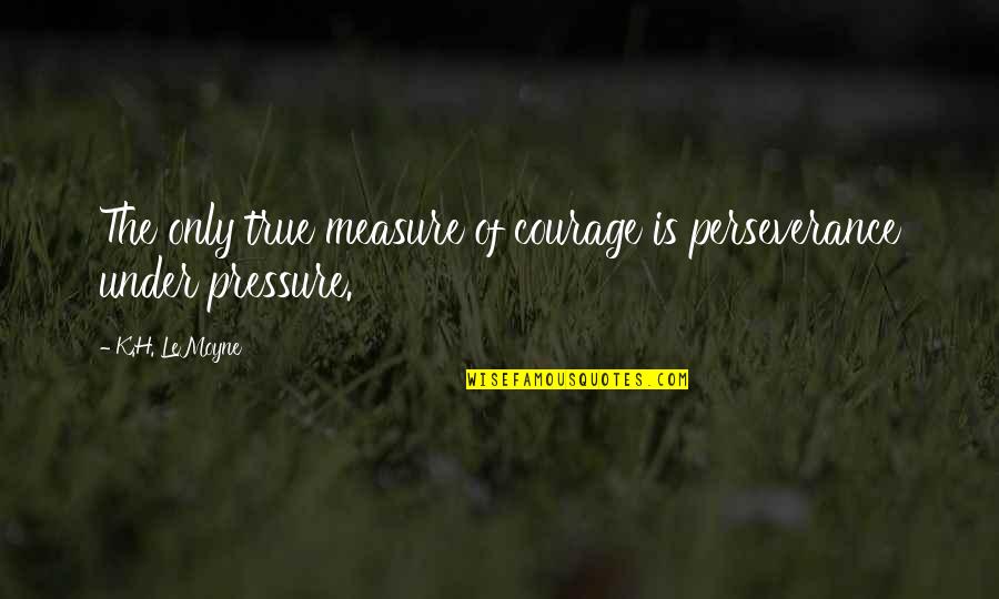 Miss Jessica Harlow Quotes By K.H. LeMoyne: The only true measure of courage is perseverance