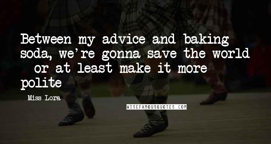 Miss Lora quotes: Between my advice and baking soda, we're gonna save the world - or at least make it more polite