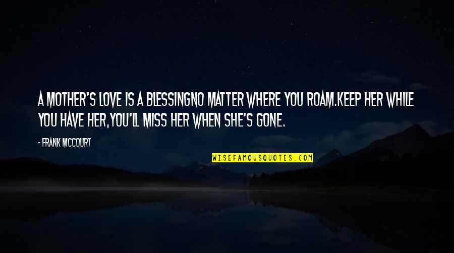Miss My Mother Quotes By Frank McCourt: A mother's love is a blessingNo matter where Miss My Mother Quotes By Frank McCourt: A mother's love is a blessingNo matter where