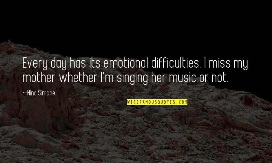 Miss My Mother Quotes By Nina Simone: Every day has its emotional difficulties. I miss Miss My Mother Quotes By Nina Simone: Every day has its emotional difficulties. I miss