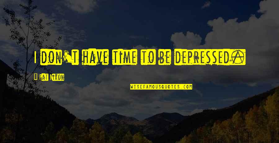 Miss Na Miss Quotes By Pat Nixon: I don't have time to be depressed.