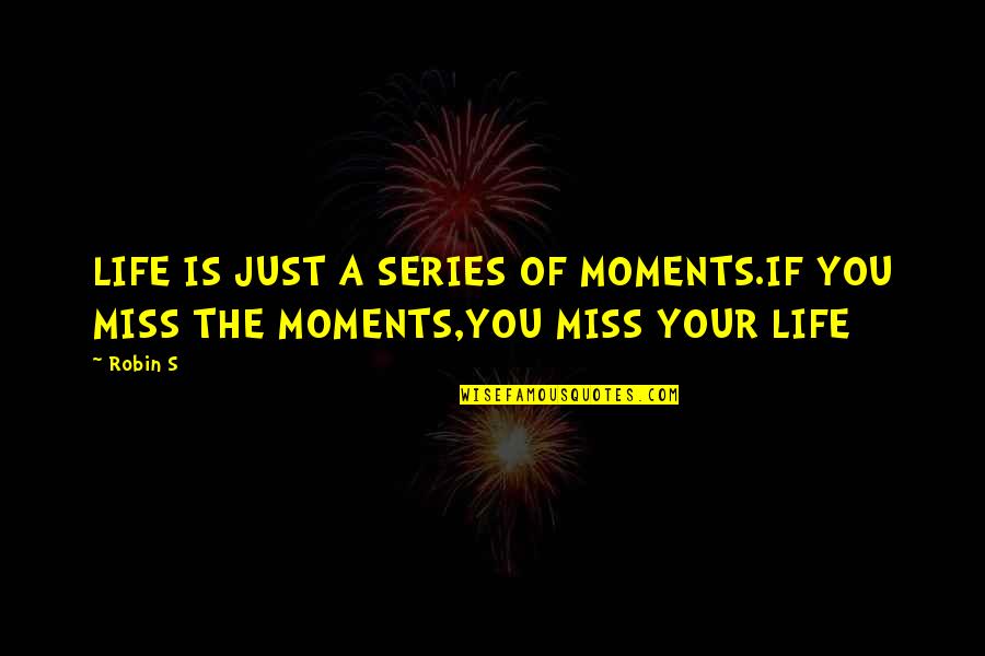 Miss Our Moments Quotes By Robin S: LIFE IS JUST A SERIES OF MOMENTS.IF YOU