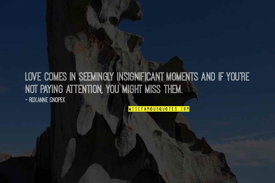 Miss Our Moments Quotes By Roxanne Snopek: Love comes in seemingly insignificant moments and if