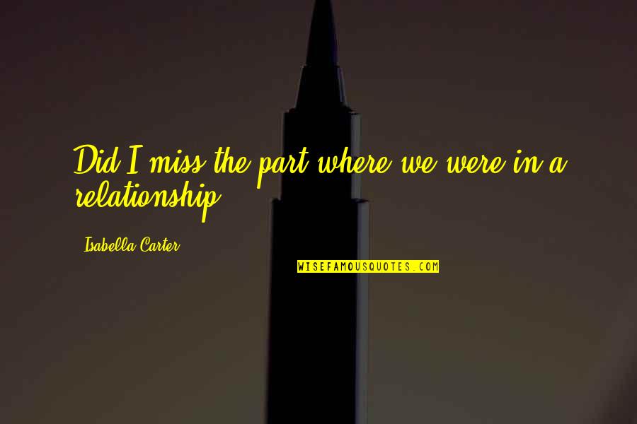 Miss Our Relationship Quotes By Isabella Carter: Did I miss the part where we were