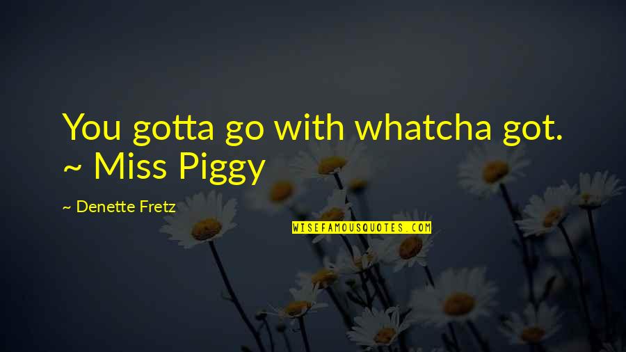 Miss Piggy Quotes By Denette Fretz: You gotta go with whatcha got. ~ Miss