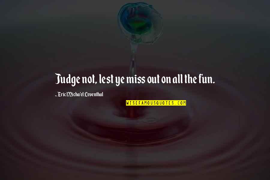 Miss Quotes By Eric Micha'el Leventhal: Judge not, lest ye miss out on all